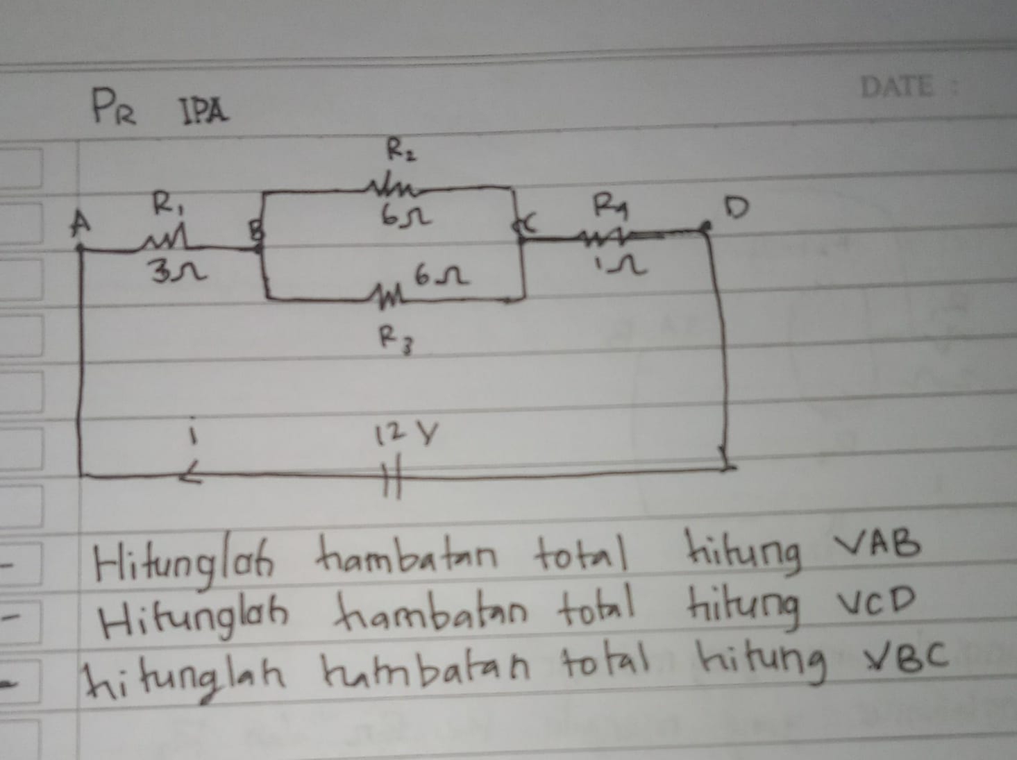 P_R IPA
R_2
R_1
A
B
6n
R_1
D
3n
6n
in
R_3
(2 Y 
Hitungloh hambatn total hilung AB
Hitunglah hambatan total hilung vCD
hitunglah rumbaran total hitung vBc