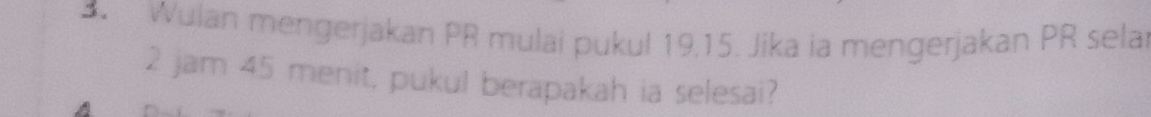 Wulan mengerjakan PR mulai pukul 19.15. Jika ia mengerjakan PR sela
2 jam 45 menit, pukul berapakah ia selesai?