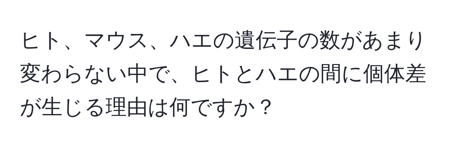 ヒト、マウス、ハエの遺伝子の数があまり変わらない中で、ヒトとハエの間に個体差が生じる理由は何ですか？