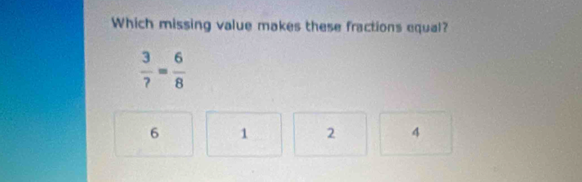 Which missing value makes these fractions equal?
 3/? = 6/8 
6
1
2
4