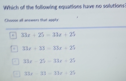 Which of the following equations have no solutions?
Choose all answers that apply
k 33x+25=33x+25
33x+33=33x+25
a 33x-25=33x+25
a 33x-33-33x+25