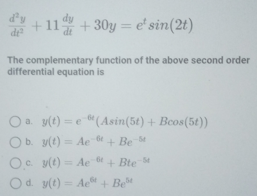  d^2y/dt^2 +11 dy/dt +30y=e^tsin (2t)
The complementary function of the above second order
differential equation is
a. y(t)=e^(-6t)(Asin (5t)+Bcos (5t))
b. y(t)=Ae^(-6t)+Be^(-5t)
C. y(t)=Ae^(-6t)+Bte^(-5t)
d. y(t)=Ae^(6t)+Be^(5t)