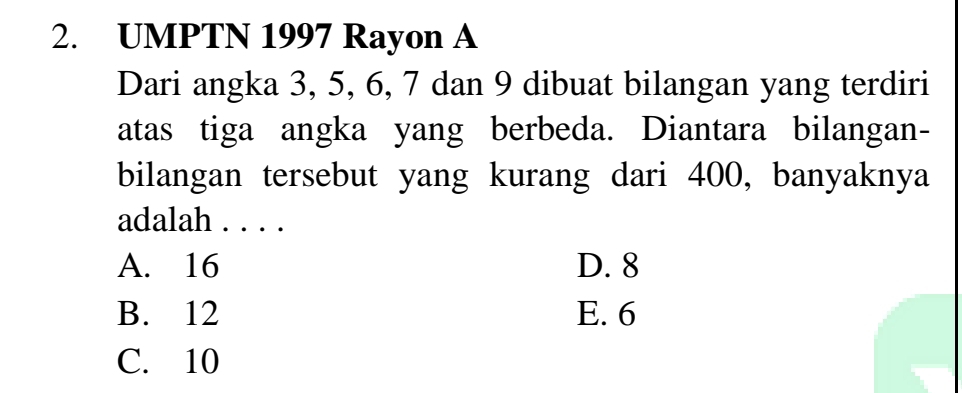 UMPTN 1997 Rayon A
Dari angka 3, 5, 6, 7 dan 9 dibuat bilangan yang terdiri
atas tiga angka yang berbeda. Diantara bilangan-
bilangan tersebut yang kurang dari 400, banyaknya
adalah . . . .
A. 16 D. 8
B. 12 E. 6
C. 10