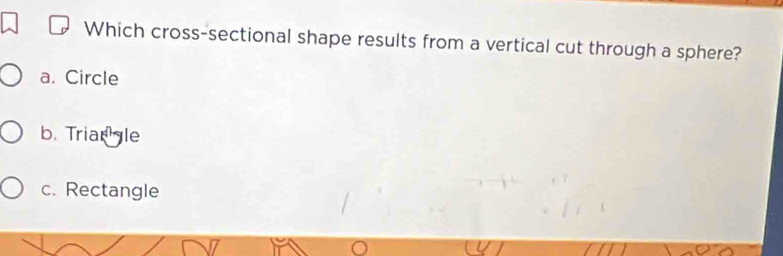 Which cross-sectional shape results from a vertical cut through a sphere?
a. Circle
b. Trian le
c. Rectangle