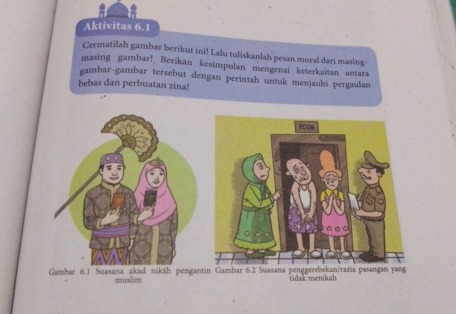 Aktivitas 6.1 
Cermatilah gambar berikut ini! Lalu tuliskanlah pesan moral dari masing- 
masing gambar! Berikan kesimpulan mengenai keterkaitan antara 
gambar-gambar tersebut dengan perintah untuk menjauhi pergaulan 
bebas dan perbuatan zina! 
Ga 
muslim tidak menikah