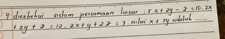 dicetohui sistom persomaan linear: 5x+2y-z=10.2x
+3y+z=12.2x+y+2z=7 nilai x+5y adalah