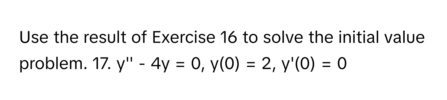 Use the result of Exercise 16 to solve the initial value problem. 17. y'' - 4y = 0, y(0) = 2, y'(0) = 0