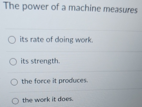 The power of a machine measures
its rate of doing work.
its strength.
the force it produces.
the work it does.