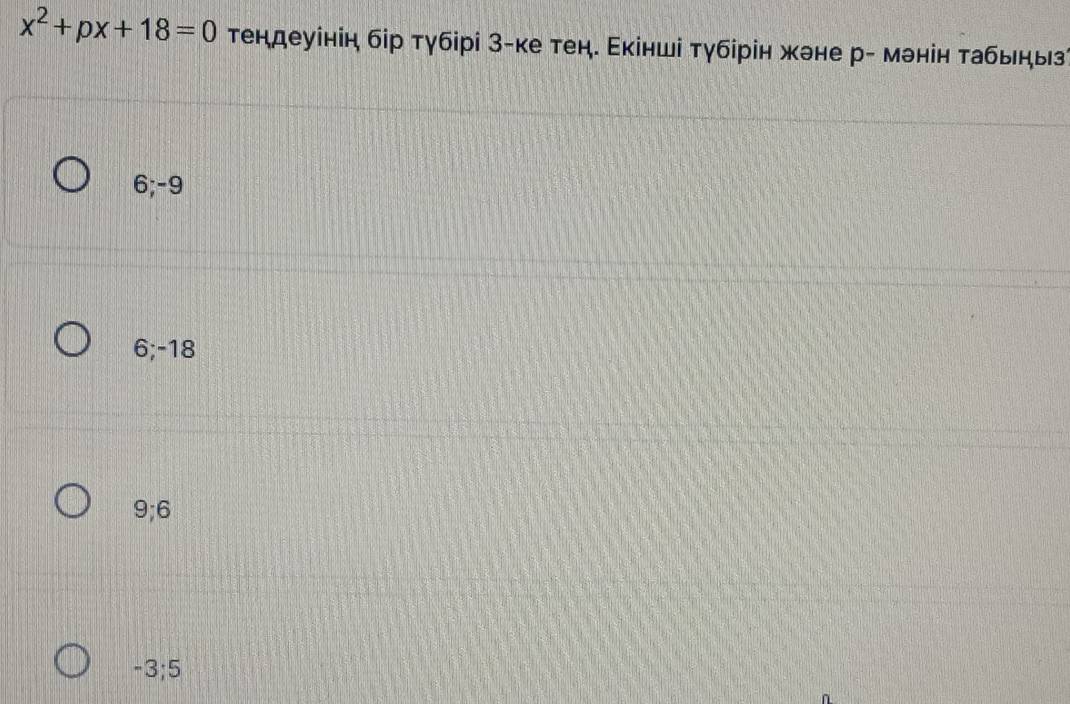 x^2+px+18=0 тендеуінін бір тγбірі З-ке тен. Εкінші тγбірін жэне р- мэнін табьныз
6; -9
6; -18
9; 6
-3; 5