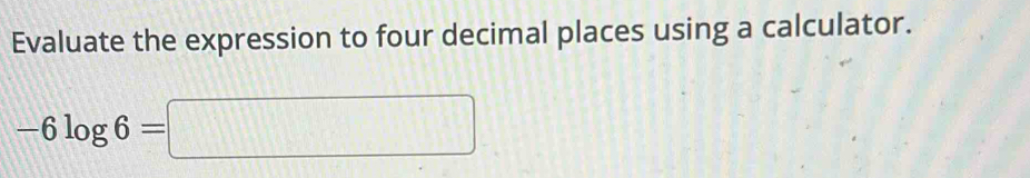 Evaluate the expression to four decimal places using a calculator.
-6log 6=□