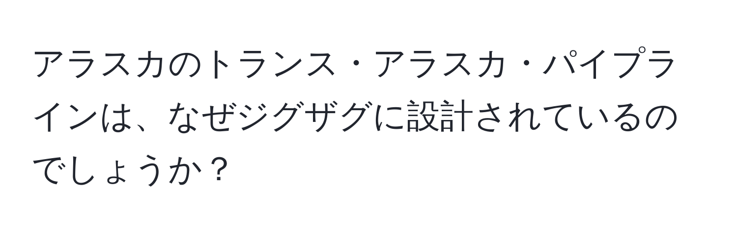 アラスカのトランス・アラスカ・パイプラインは、なぜジグザグに設計されているのでしょうか？