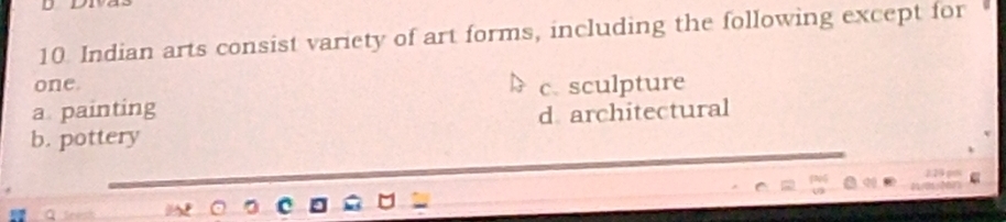 Indian arts consist variety of art forms, including the following except for
one.
a painting c. sculpture
d. architectural
b. pottery