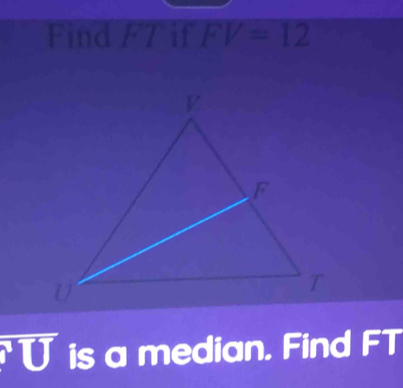 Find F7 if FV=12
U is a median. Find FT