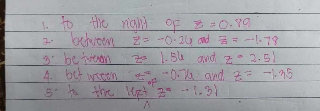 to the right op z=0.89
2.actween z=-0.26 and  7/z =-1.78
3. be frenan z=1.56 and z=2.51
4. but weeen z=-0.76 and z=-1.35
5' to the luet z=-1.31
A