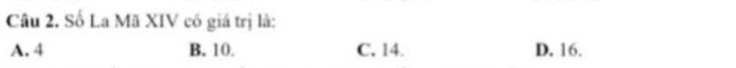 Số La Mã XIV có giá trị là:
A. 4 B. 10. C. 14. D, 16.