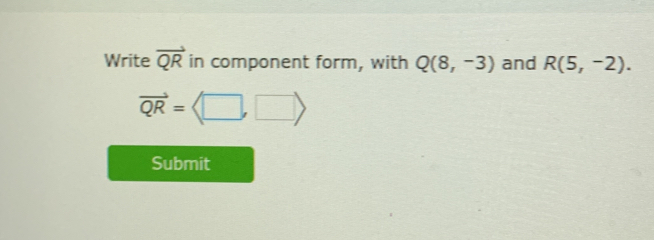 Write vector QR in component form, with Q(8,-3) and R(5,-2).
vector QR=langle □ ,□ rangle
Submit