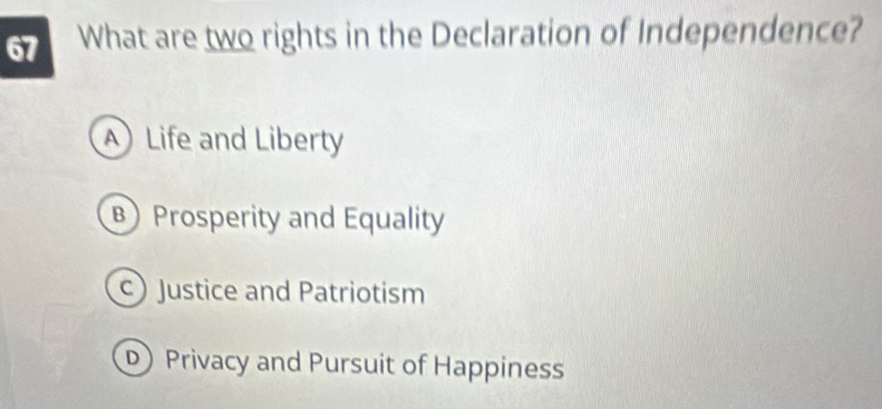 What are two rights in the Declaration of Independence?
Life and Liberty
B Prosperity and Equality
c) Justice and Patriotism
D) Privacy and Pursuit of Happiness