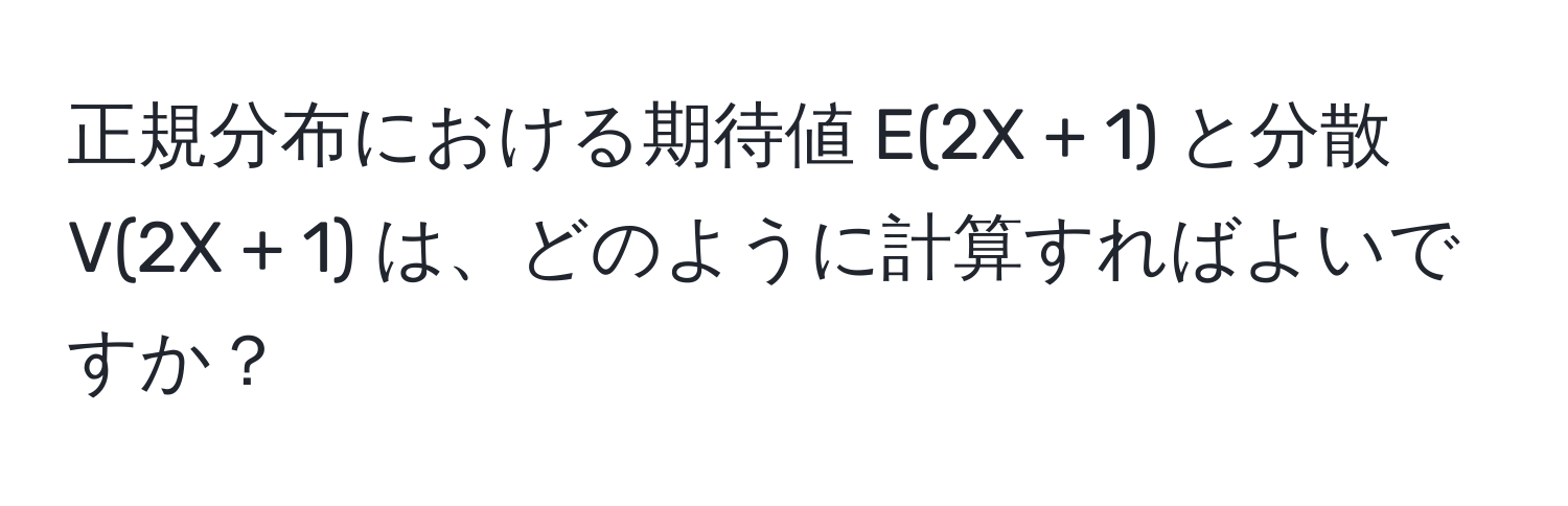 正規分布における期待値 E(2X + 1) と分散 V(2X + 1) は、どのように計算すればよいですか？