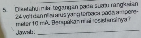 Diketahui nilai tegangan pada suatu rangkaian
24 volt dan nilai arus yang terbaca pada ampere- 
meter 10 mA. Berapakah nilai resistansinya? 
Jawab: 
_