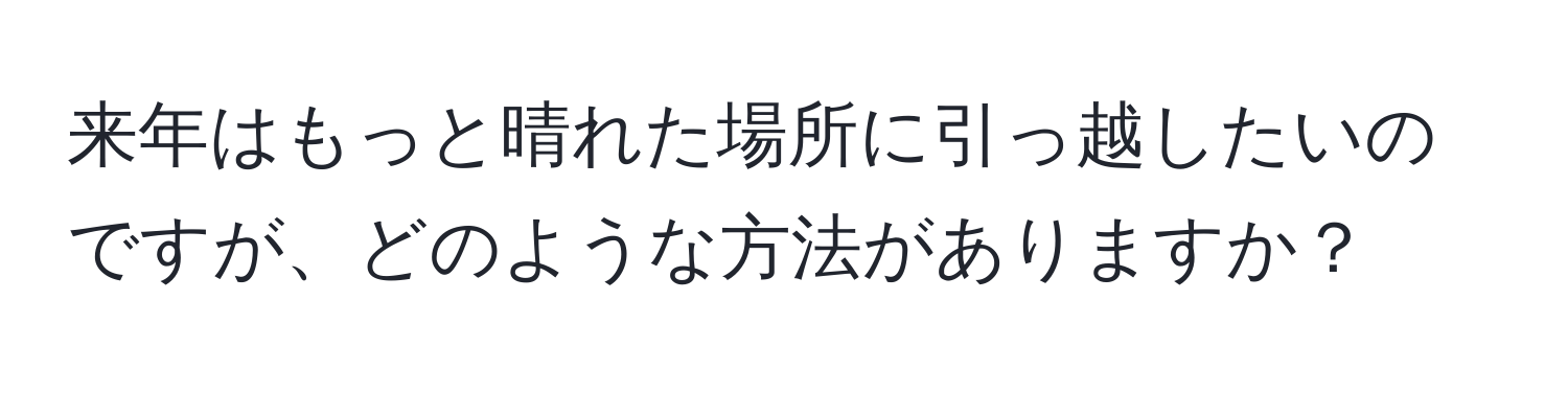 来年はもっと晴れた場所に引っ越したいのですが、どのような方法がありますか？