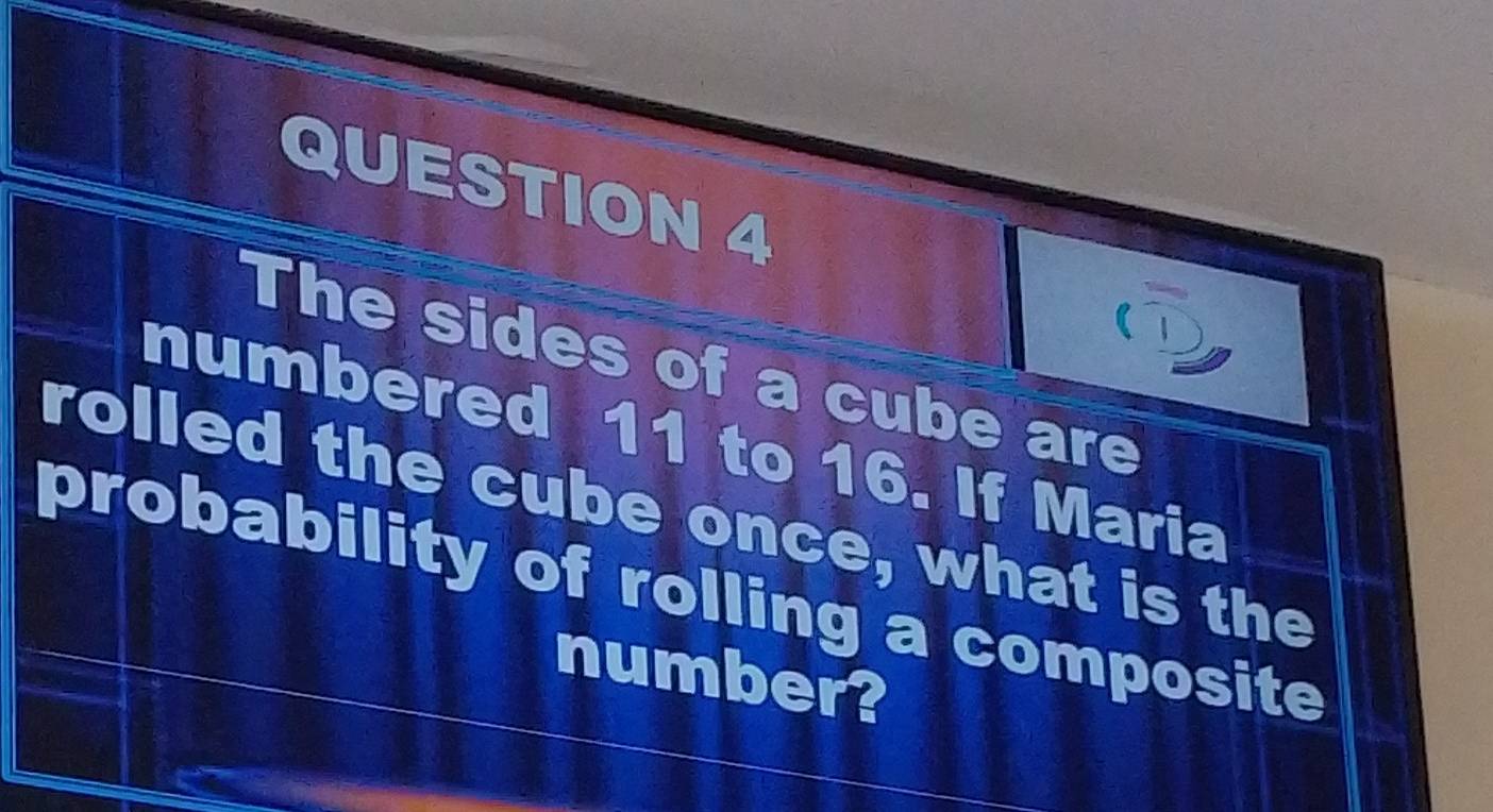 The sides of a cube are 
numbered 11 to 16. If Maria 
rolled the cube once, what is the 
probability of rolling a composite 
number?