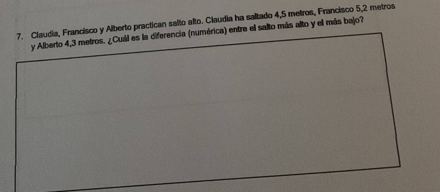 Claudia, Francisco y Alberto practican salto alto. Claudia ha saltado 4,5 metros, Francisco 5,2 metros
y Alberto 4,3 metros. ¿Cuál es la diferencia (numérica) entre el salto más alto y el más bajo?