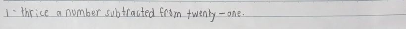 1-thrice a number subtracted from twenty-one.