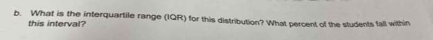 What is the interquartile range (IQR) for this distribution? What percent of the students fall within 
this interval?