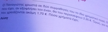 Ο ΠανναγαικαίατηςαΚοροωνοσαταά σε δύο συμμαθητές του το ίδιοα χρημαατίικό ποσό Τ 
του χοροειαάζονταιακόμη 1,70 ε. Πόσαχρηήματα έχει που έχει, αν εξοφλήσει τον έναν, θα του περισσέψουν 2, 30 ε. ομωιςι για 
Λύση