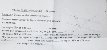 TRAVAUX GÉOMÉTRIQUES 09 points 
Partie A : Évaluation des ressources (5points)
PP
Observe attentivement la figure ci-contre puis complète 87°
les pointillés.
PV
Les angles widehat AED et widehat BAE sont _de même E 
mesure par conséquent les droites (AC) et (DF) sont_ 
Les angles widehat AED et widehat AEF sont _ainsi l'angle N 180°- _ Dans le triangle 
:F mesure
ABE les somme des angles est egale à_ ainsi l'angle AEB mesure._ Les angles overline ABE et GBC
sont _ainsi l'angle widehat GBC me sure.:_ les angles widehat AED et overline DEK sont 
_, ainsi l'angle . DER mesure