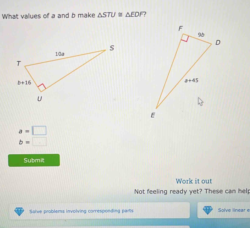 What values of a and b make △ STU≌ △ EDF
a=□
b=□
Submit
Work it out
Not feeling ready yet? These can help
Solve problems involving corresponding parts Solve linear e