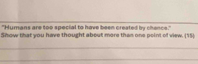 "Humans are too special to have been created by chance." 
Show that you have thought about more than one point of view. (15)