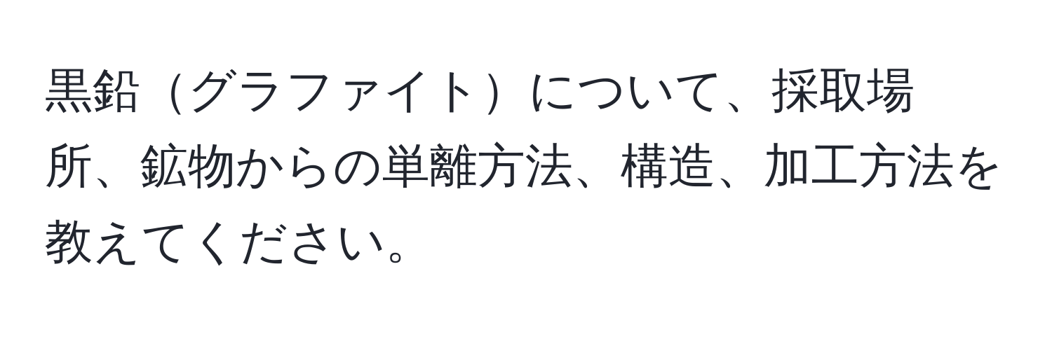 黒鉛グラファイトについて、採取場所、鉱物からの単離方法、構造、加工方法を教えてください。