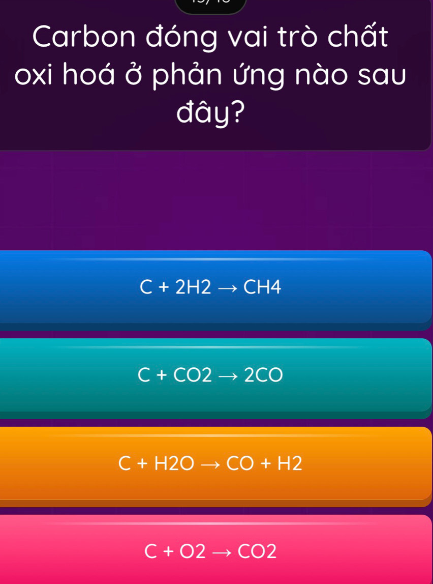 Carbon đóng vai trò chất
oxi hoá ở phản ứng nào sau
đây?
C+2H2 CH4
C+CO2to 2CO
C+H2O CO+H2
C+O2 CO2