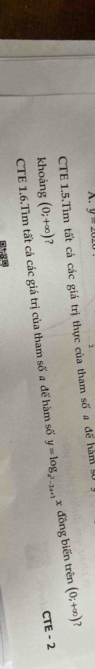 y=2020
2 
CTE 1.5.Tìm tất cả các giá trị thực của tham số a để hàm S0 
CTE 1.6.Tìm tất cả các giá trị của tham số 4 để hàm số y=log _a^2-2a+1 x đồng biến trên (0;+∈fty ) ？ 
khoảng (0;+∈fty ) ? 
CTE - 2