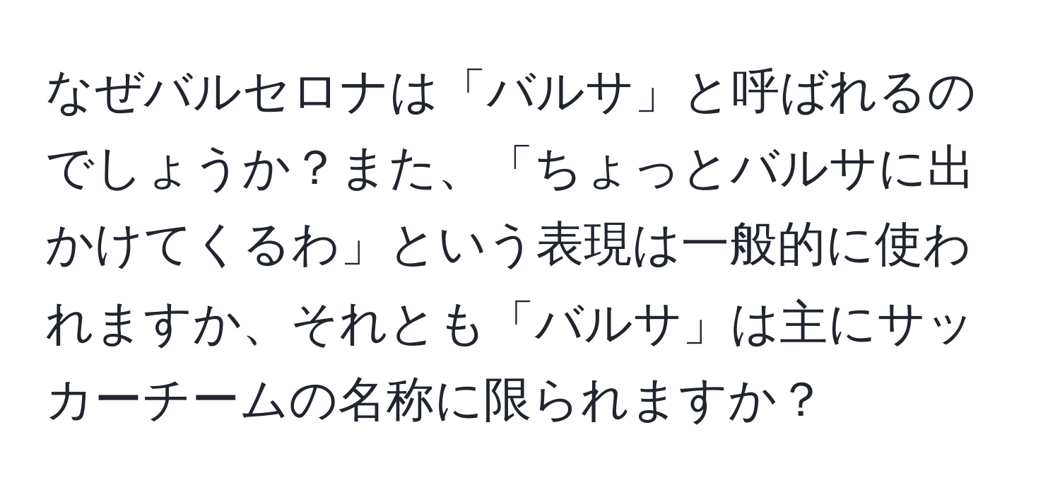 なぜバルセロナは「バルサ」と呼ばれるのでしょうか？また、「ちょっとバルサに出かけてくるわ」という表現は一般的に使われますか、それとも「バルサ」は主にサッカーチームの名称に限られますか？