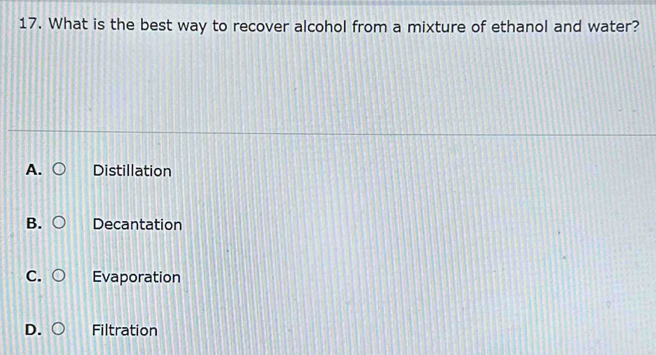 What is the best way to recover alcohol from a mixture of ethanol and water?
A. Distillation
B. Decantation
C Evaporation
Filtration