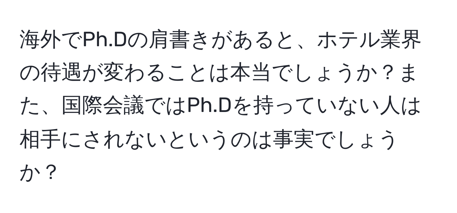 海外でPh.Dの肩書きがあると、ホテル業界の待遇が変わることは本当でしょうか？また、国際会議ではPh.Dを持っていない人は相手にされないというのは事実でしょうか？