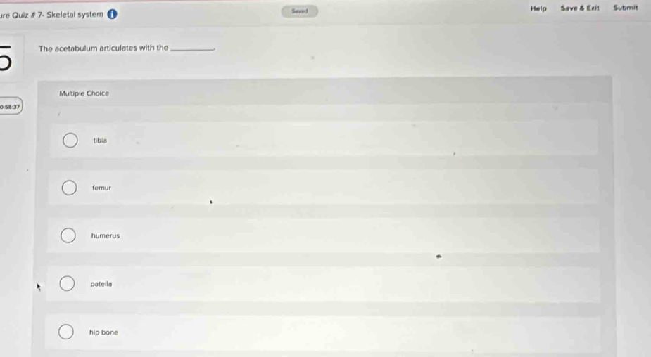 re Quiz # 7- Skeletal system Saved Help Save & Exit Submit
The acetabulum articulates with the_
Multiple Choice
0:58:37
tibia
femur
humerus
patella
hip bone