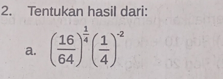 Tentukan hasil dari: 
a. ( 16/64 )^ 1/4 ( 1/4 )^-2