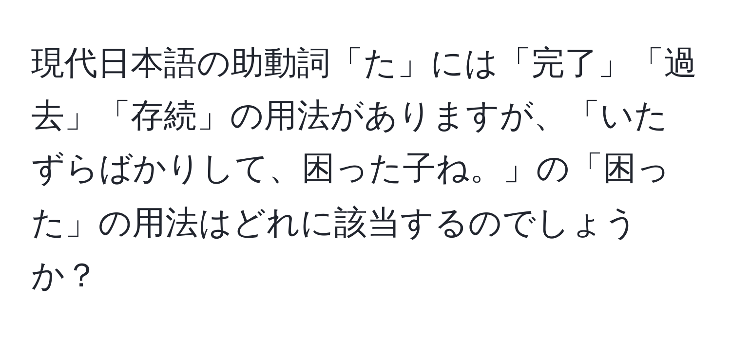 現代日本語の助動詞「た」には「完了」「過去」「存続」の用法がありますが、「いたずらばかりして、困った子ね。」の「困った」の用法はどれに該当するのでしょうか？