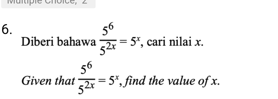 Muitiple Choice, 2 
6. 
Diberi bahawa  5^6/5^(2x) =5^x , cari nilai x. 
Given that  5^6/5^(2x) =5^x , find the value of x.