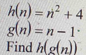 h(n)=n^2+4
g(n)=n-1^.
Find h(g(n))