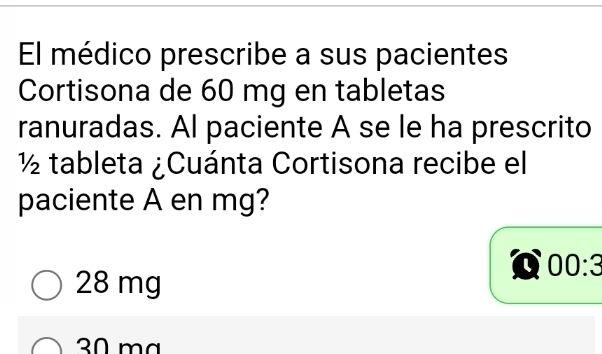 El médico prescribe a sus pacientes
Cortisona de 60 mg en tabletas
ranuradas. Al paciente A se le ha prescrito
½ tableta ¿Cuánta Cortisona recibe el
paciente A en mg?
00:3
28 mg
30 mª