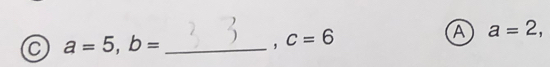 a=5, b=
, c=6
A a=2,