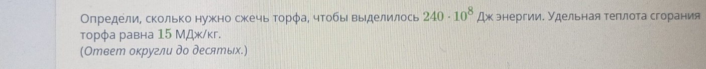 Олределие сколько нужно сжечь ΤорφаΒ чтобые выделилось 240· 10^8Ax энергии. Удельная теллота сгорания 
торφа равна 15 МДж/кг. 
(Ответ округли до десяエых.)