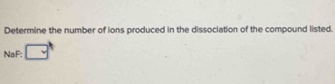 Determine the number of ions produced in the dissociation of the compound listed. 
NaF: