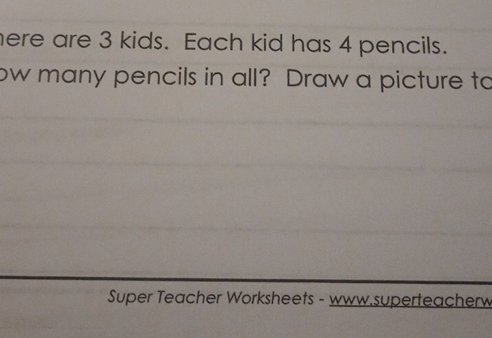 here are 3 kids. Each kid has 4 pencils. 
ow many pencils in all? Draw a picture to 
Super Teacher Worksheets - www.superteacherw