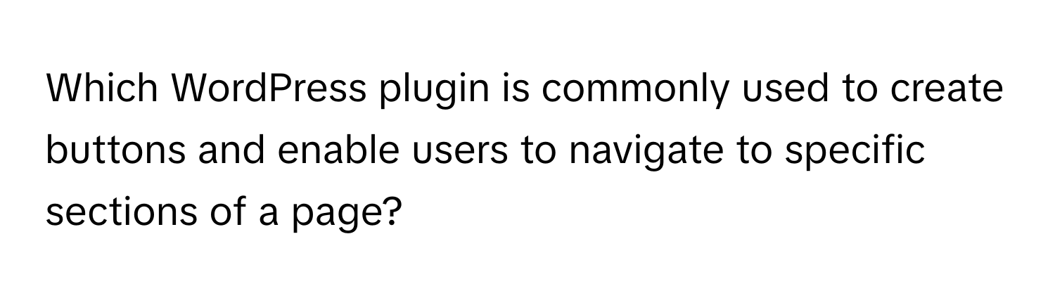 Which WordPress plugin is commonly used to create buttons and enable users to navigate to specific sections of a page?