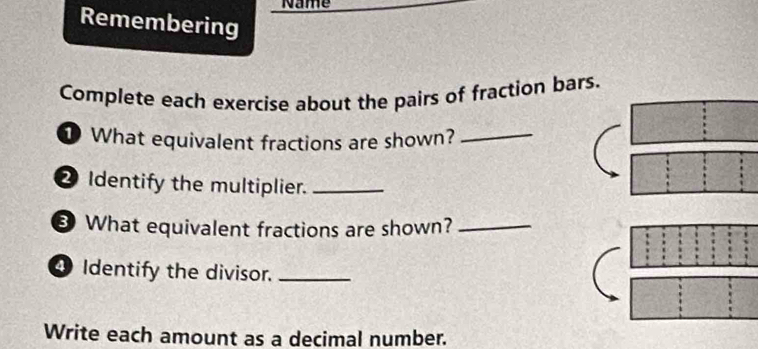 Name 
Remembering 
Complete each exercise about the pairs of fraction bars. 
1 What equivalent fractions are shown?_ 
② Identify the multiplier._ 
What equivalent fractions are shown?_ 
④ Identify the divisor._ 
Write each amount as a decimal number.